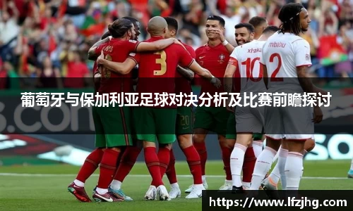 葡萄牙与保加利亚足球对决分析及比赛前瞻探讨